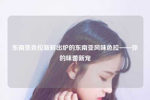 东南亚色拉新鲜出炉的东南亚风味色拉——你的味蕾新宠